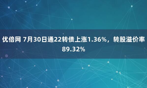 优倍网 7月30日通22转债上涨1.36%，转股溢价率89.32%