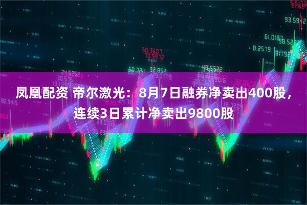 凤凰配资 帝尔激光：8月7日融券净卖出400股，连续3日累计净卖出9800股