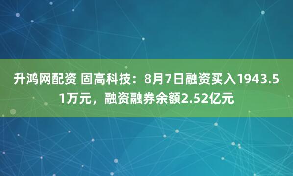 升鸿网配资 固高科技：8月7日融资买入1943.51万元，融资融券余额2.52亿元