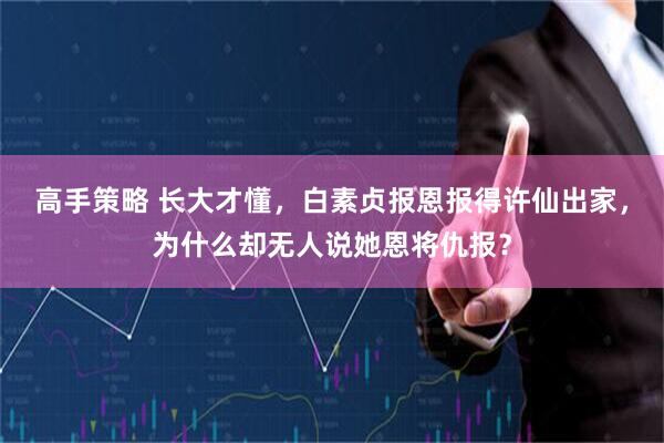 高手策略 长大才懂，白素贞报恩报得许仙出家，为什么却无人说她恩将仇报？